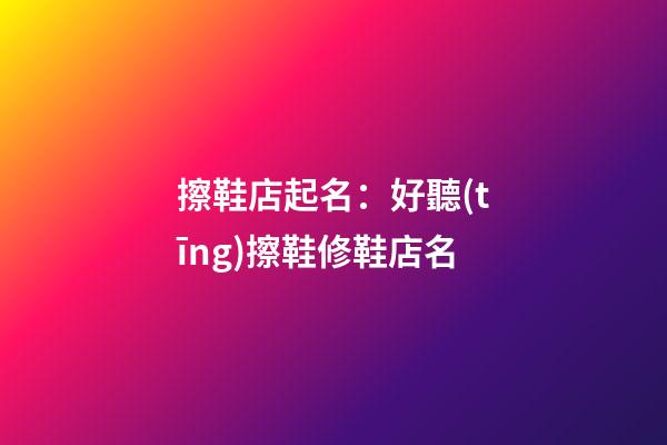 擦鞋店起名：好聽(tīng)擦鞋修鞋店名