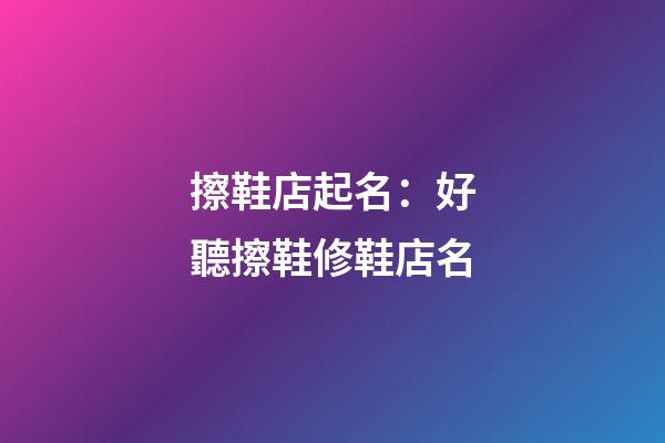 擦鞋店起名：好聽擦鞋修鞋店名