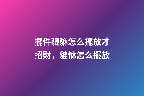 擺件貔貅怎么擺放才招財，貔恘怎么擺放-第1張-觀點-玄機派