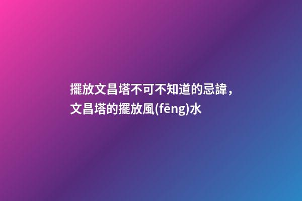 擺放文昌塔不可不知道的忌諱，文昌塔的擺放風(fēng)水