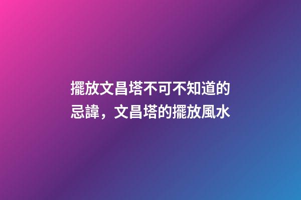 擺放文昌塔不可不知道的忌諱，文昌塔的擺放風水