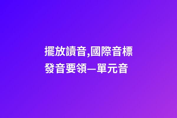 擺放讀音,國際音標發音要領—單元音-第1張-觀點-玄機派