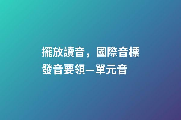 擺放讀音，國際音標發音要領—單元音-第1張-觀點-玄機派