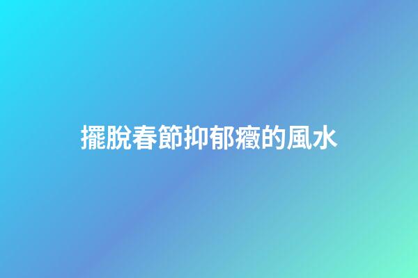 擺脫春節抑郁癥的風水