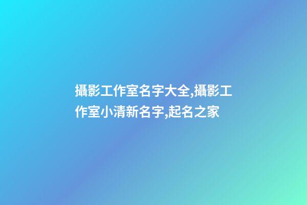 攝影工作室名字大全,攝影工作室小清新名字,起名之家-第1張-店鋪起名-玄機派