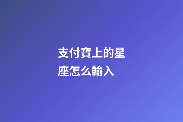 支付寶上的星座怎么輸入