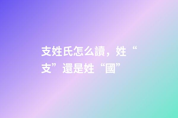 支姓氏怎么讀，姓“支”還是姓“國”