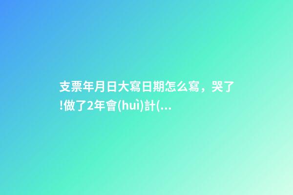 支票年月日大寫日期怎么寫，哭了!做了2年會(huì)計(jì)-第1張-觀點(diǎn)-玄機(jī)派