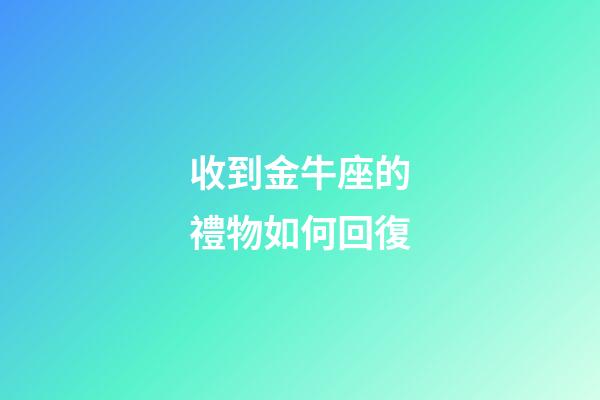 收到金牛座的禮物如何回復-第1張-星座運勢-玄機派