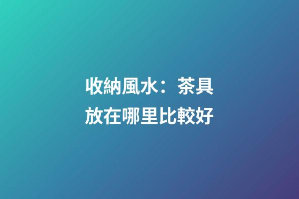 收納風水：茶具放在哪里比較好