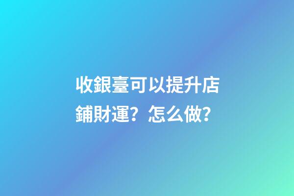 收銀臺可以提升店鋪財運？怎么做？