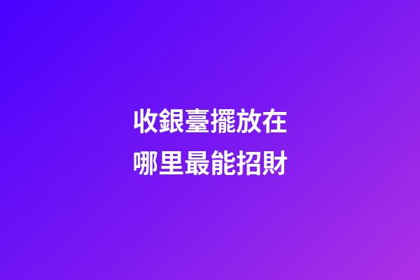 收銀臺擺放在哪里最能招財