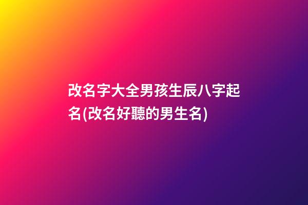 改名字大全男孩生辰八字起名(改名好聽的男生名)