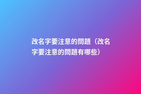 改名字要注意的問題（改名字要注意的問題有哪些）