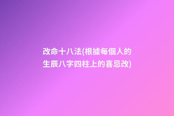 改命十八法(根據每個人的生辰八字四柱上的喜忌改)