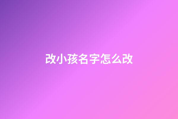 改小孩名字怎么改(改孩子的名字怎么改)-第1張-寶寶起名-玄機派
