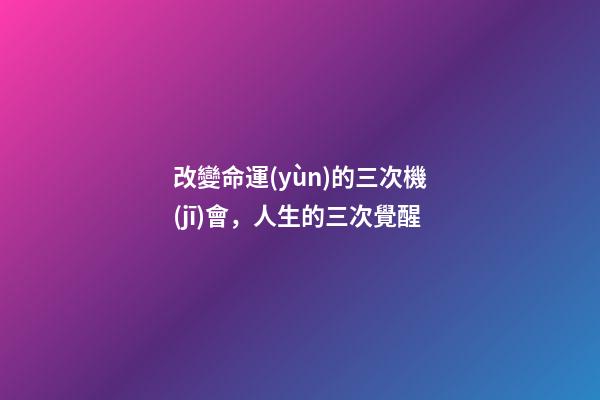 改變命運(yùn)的三次機(jī)會，人生的三次覺醒-第1張-觀點(diǎn)-玄機(jī)派