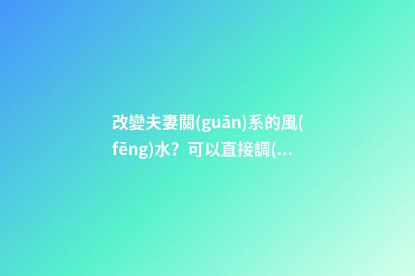 改變夫妻關(guān)系的風(fēng)水？可以直接調(diào)整床頭嗎