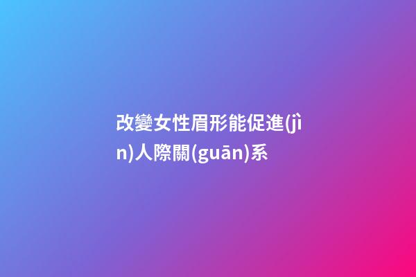 改變女性眉形能促進(jìn)人際關(guān)系