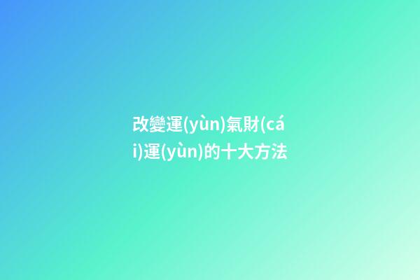 改變運(yùn)氣財(cái)運(yùn)的十大方法
