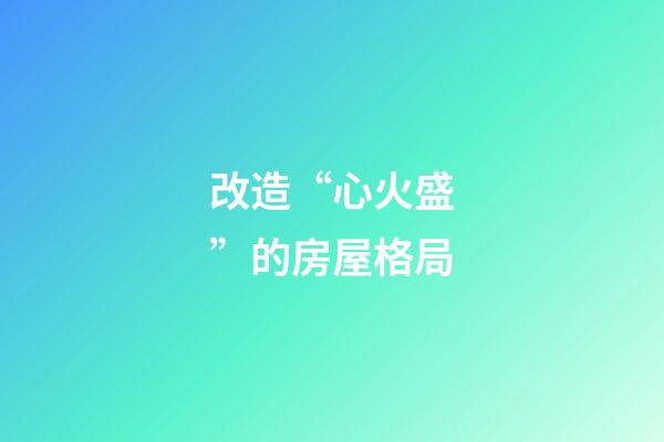 改造“心火盛”的房屋格局