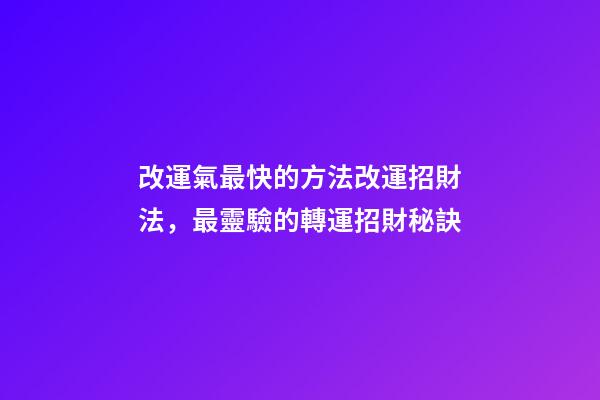 改運氣最快的方法改運招財法，最靈驗的轉運招財秘訣