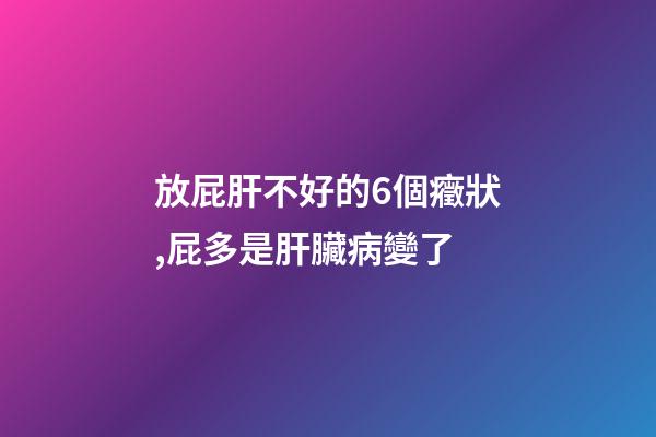 放屁肝不好的6個癥狀,屁多是肝臟病變了-第1張-觀點-玄機派