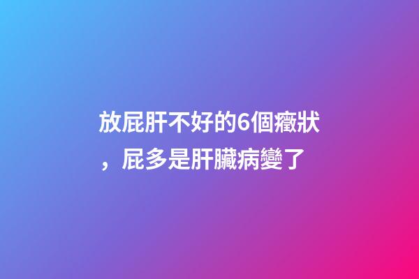 放屁肝不好的6個癥狀，屁多是肝臟病變了-第1張-觀點-玄機派
