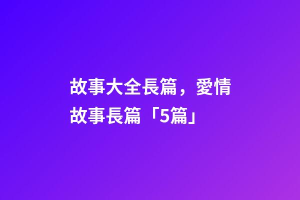 故事大全長篇，愛情故事長篇「5篇」-第1張-觀點-玄機派
