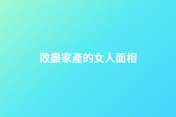 敗盡家產的女人面相