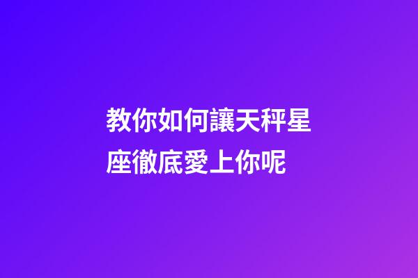 教你如何讓天秤星座徹底愛上你呢-第1張-星座運(yùn)勢-玄機(jī)派