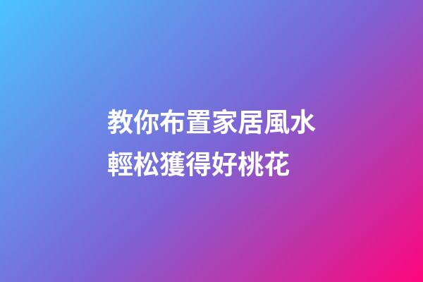 教你布置家居風水輕松獲得好桃花