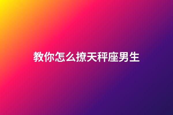 教你怎么撩天秤座男生