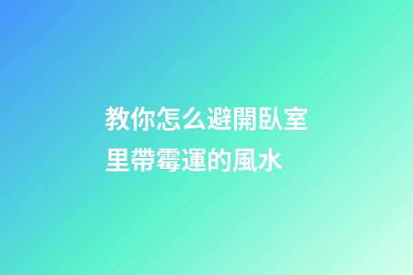 教你怎么避開臥室里帶霉運的風水