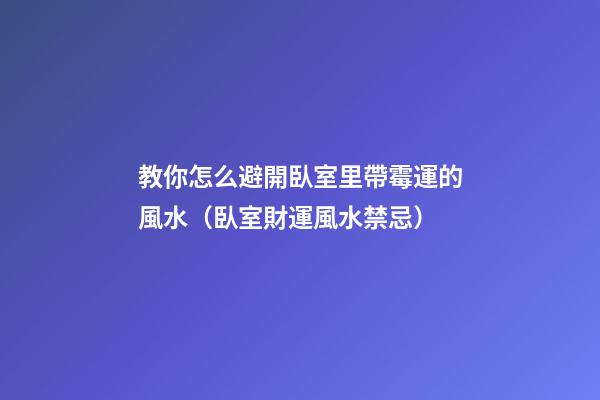 教你怎么避開臥室里帶霉運的風水（臥室財運風水禁忌）