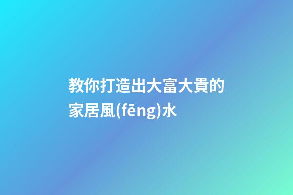 教你打造出大富大貴的家居風(fēng)水