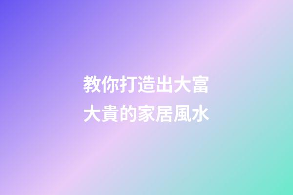 教你打造出大富大貴的家居風水