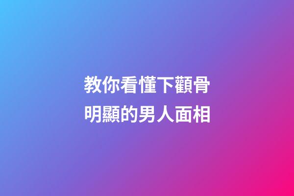 教你看懂下顴骨明顯的男人面相