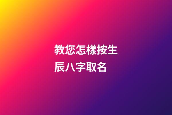 教您怎樣按生辰八字取名?