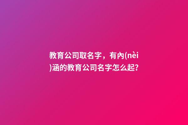 教育公司取名字，有內(nèi)涵的教育公司名字怎么起？-第1張-公司起名-玄機(jī)派