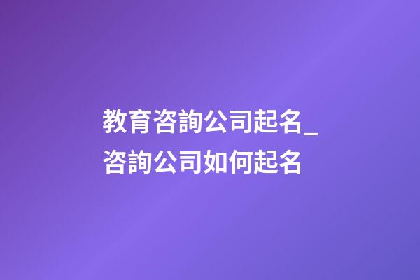 教育咨詢公司起名_咨詢公司如何起名-第1張-公司起名-玄機派