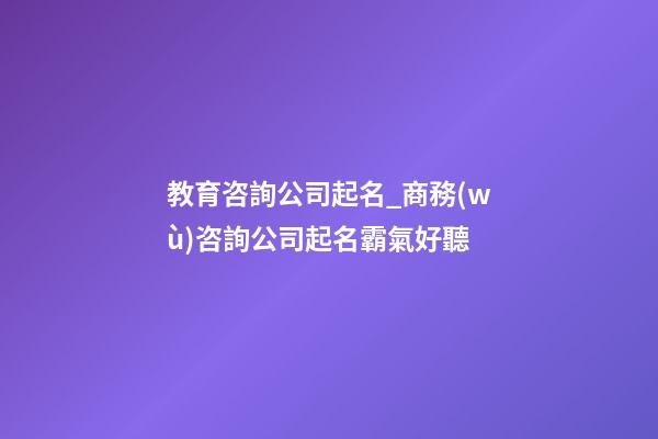 教育咨詢公司起名_商務(wù)咨詢公司起名霸氣好聽