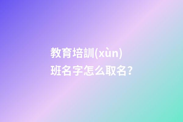 教育培訓(xùn)班名字怎么取名？-第1張-公司起名-玄機(jī)派