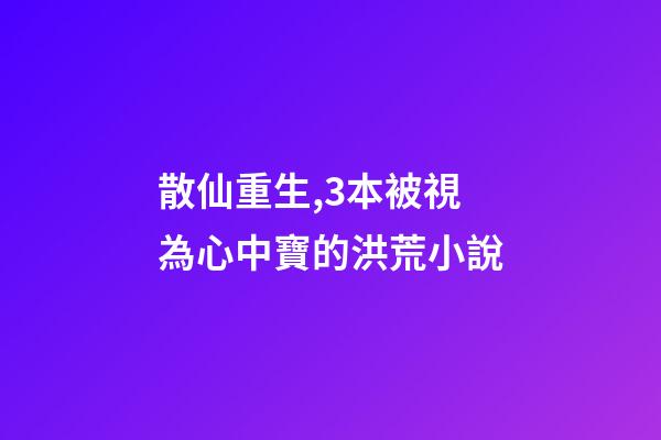 散仙重生,3本被視為心中寶的洪荒小說-第1張-觀點-玄機派