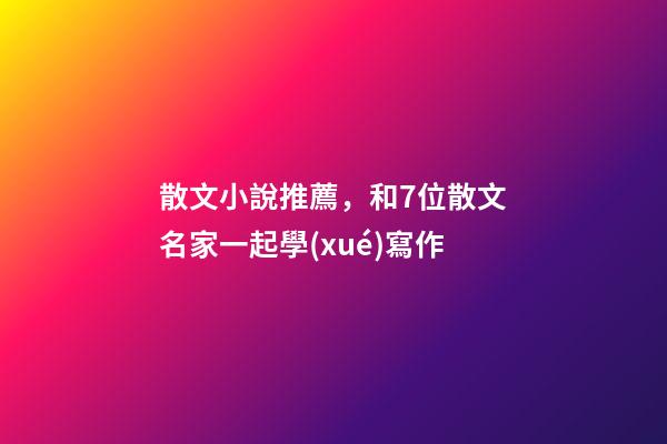 散文小說推薦，和7位散文名家一起學(xué)寫作-第1張-觀點(diǎn)-玄機(jī)派