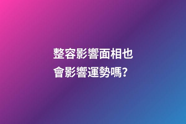 整容影響面相也會影響運勢嗎？