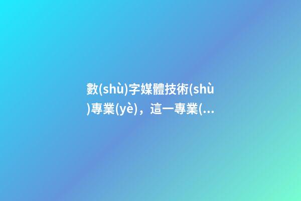 數(shù)字媒體技術(shù)專業(yè)，這一專業(yè)多年受到好評(píng)-第1張-觀點(diǎn)-玄機(jī)派