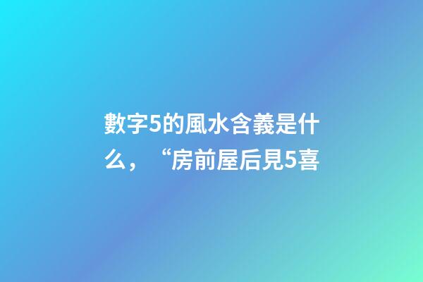 數字5的風水含義是什么，“房前屋后見5喜-第1張-觀點-玄機派
