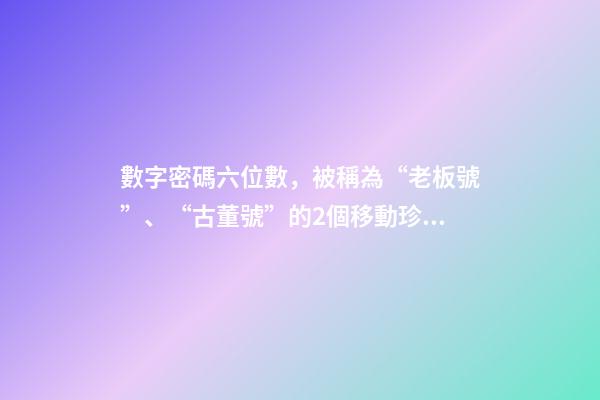 數字密碼六位數，被稱為“老板號”、“古董號”的2個移動珍貴號段-第1張-觀點-玄機派