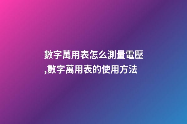 數字萬用表怎么測量電壓,數字萬用表的使用方法-第1張-觀點-玄機派
